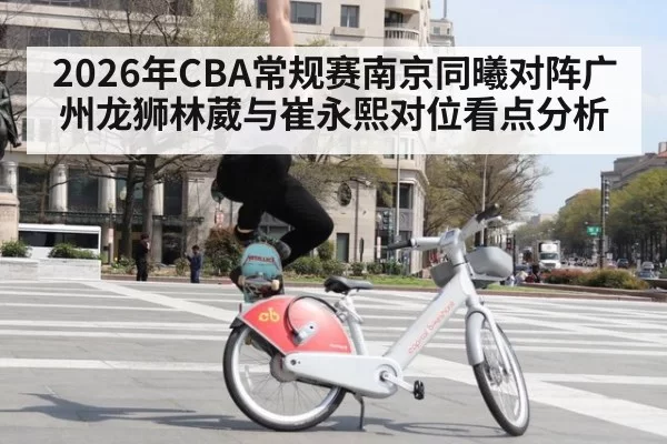2026年CBA常规赛南京同曦对阵广州龙狮林葳与崔永熙对位看点分析